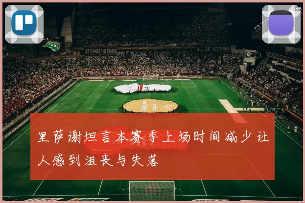 里萨谢坦言本赛季上场时间减少让人感到沮丧与失落