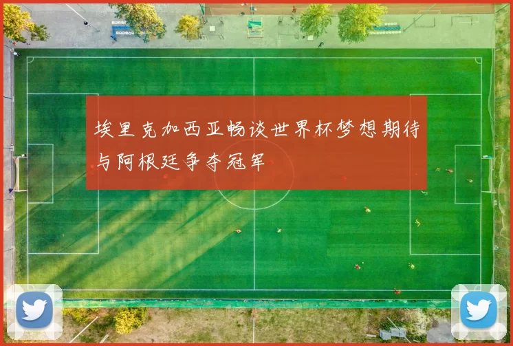 埃里克加西亚畅谈世界杯梦想期待与阿根廷争夺冠军