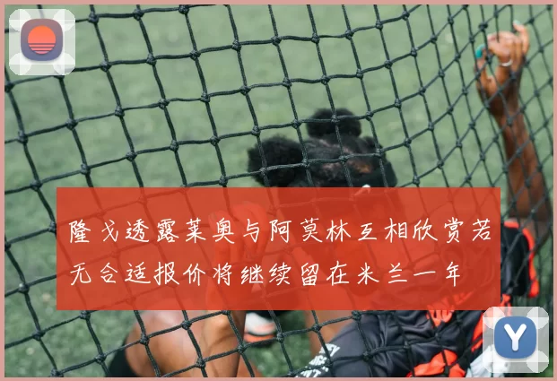 隆戈透露莱奥与阿莫林互相欣赏若无合适报价将继续留在米兰一年