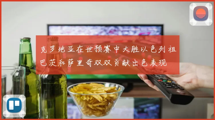 克罗地亚在世预赛中大胜以色列祖巴茨和萨里奇双双贡献出色表现