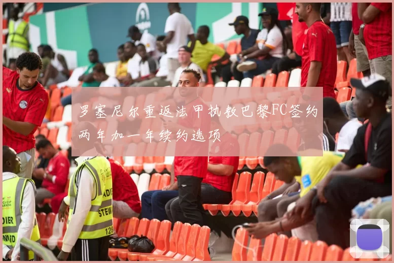 罗塞尼尔重返法甲执教巴黎FC签约两年加一年续约选项
